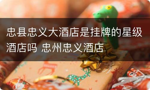 忠县忠义大酒店是挂牌的星级酒店吗 忠州忠义酒店