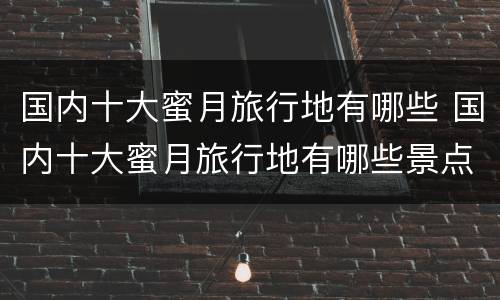 国内十大蜜月旅行地有哪些 国内十大蜜月旅行地有哪些景点