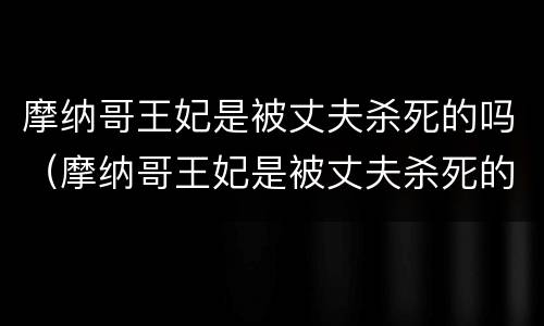 摩纳哥王妃是被丈夫杀死的吗（摩纳哥王妃是被丈夫杀死的吗）