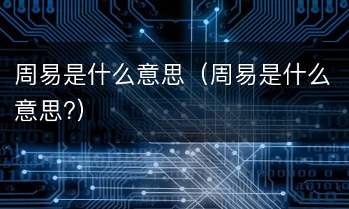 周易是什么意思（周易是什么意思?）