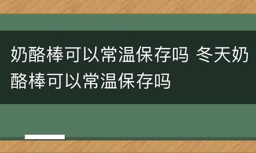 奶酪棒可以常温保存吗 冬天奶酪棒可以常温保存吗