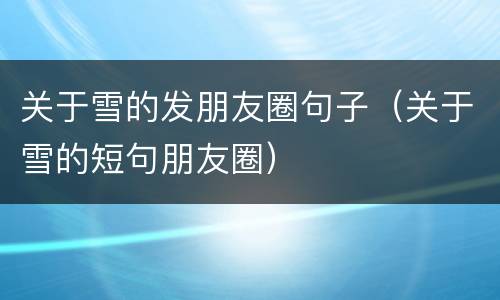 关于雪的发朋友圈句子（关于雪的短句朋友圈）