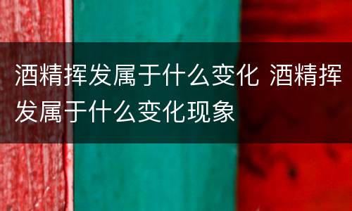 酒精挥发属于什么变化 酒精挥发属于什么变化现象