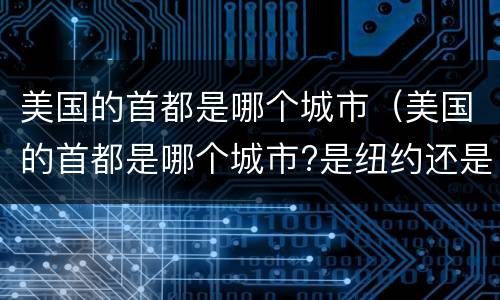 美国的首都是哪个城市（美国的首都是哪个城市?是纽约还是华盛顿?）