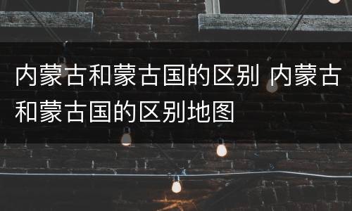 内蒙古和蒙古国的区别 内蒙古和蒙古国的区别地图