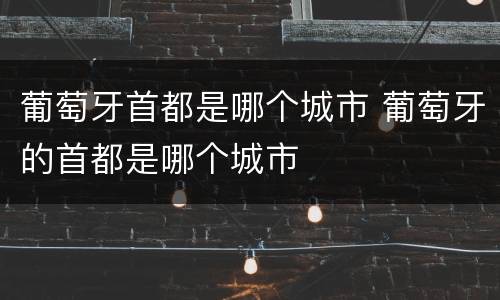 葡萄牙首都是哪个城市 葡萄牙的首都是哪个城市