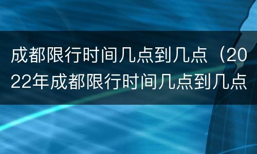 成都限行时间几点到几点（2022年成都限行时间几点到几点）