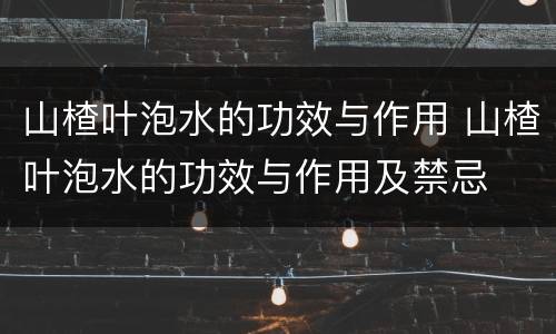 山楂叶泡水的功效与作用 山楂叶泡水的功效与作用及禁忌