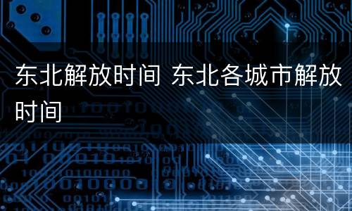 东北解放时间 东北各城市解放时间