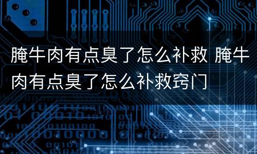腌牛肉有点臭了怎么补救 腌牛肉有点臭了怎么补救窍门