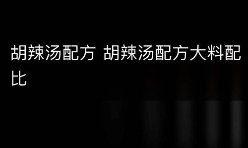 胡辣汤配方 胡辣汤配方大料配比