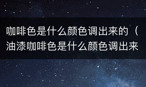 咖啡色是什么颜色调出来的（油漆咖啡色是什么颜色调出来的）