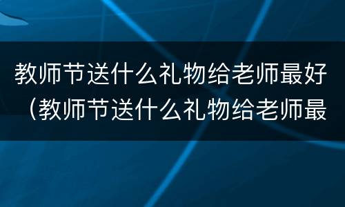 教师节送什么礼物给老师最好（教师节送什么礼物给老师最好花）