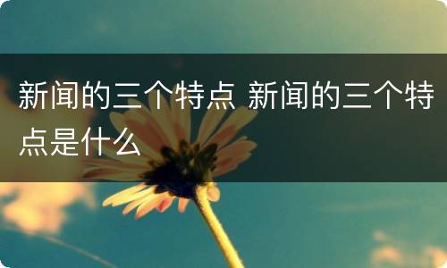 新闻的三个特点 新闻的三个特点是什么