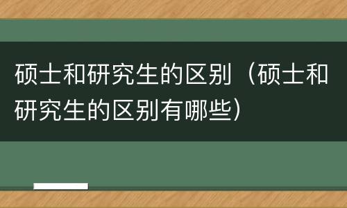 硕士和研究生的区别（硕士和研究生的区别有哪些）
