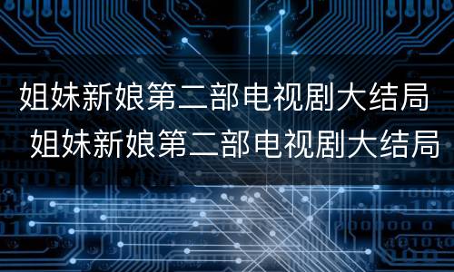 姐妹新娘第二部电视剧大结局 姐妹新娘第二部电视剧大结局剧情
