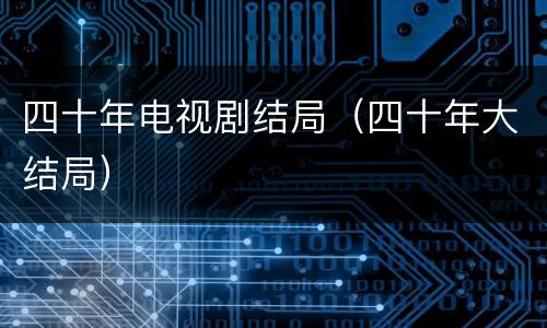 四十年电视剧结局（四十年大结局）