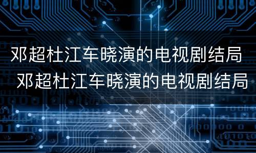 邓超杜江车晓演的电视剧结局 邓超杜江车晓演的电视剧结局怎么样