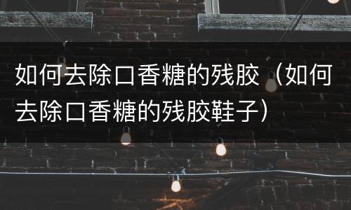 如何去除口香糖的残胶（如何去除口香糖的残胶鞋子）