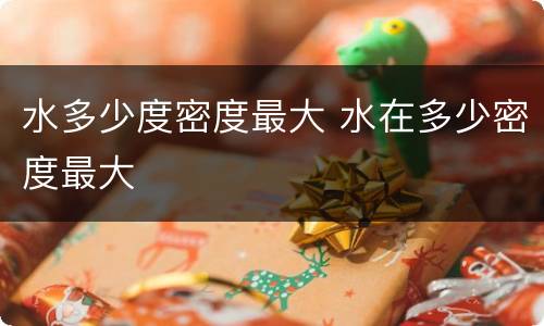 水多少度密度最大 水在多少密度最大
