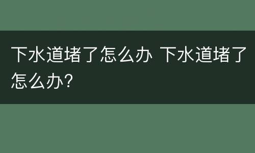 下水道堵了怎么办 下水道堵了怎么办?