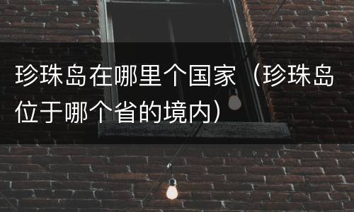 珍珠岛在哪里个国家（珍珠岛位于哪个省的境内）