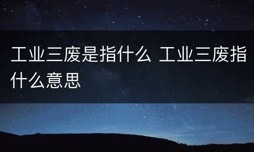 工业三废是指什么 工业三废指什么意思
