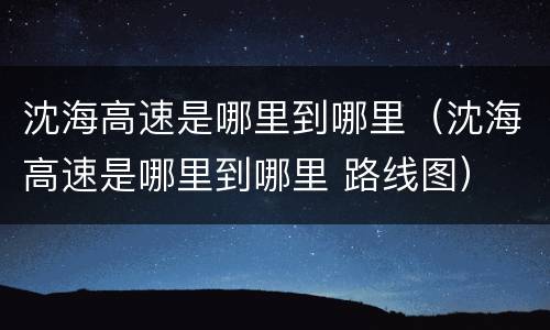 沈海高速是哪里到哪里（沈海高速是哪里到哪里 路线图）