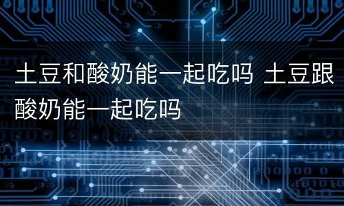 土豆和酸奶能一起吃吗 土豆跟酸奶能一起吃吗