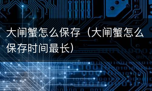 大闸蟹怎么保存（大闸蟹怎么保存时间最长）