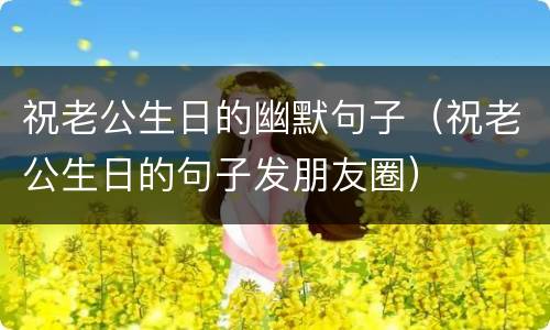 祝老公生日的幽默句子（祝老公生日的句子发朋友圈）