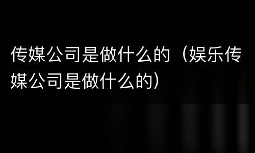 传媒公司是做什么的（娱乐传媒公司是做什么的）