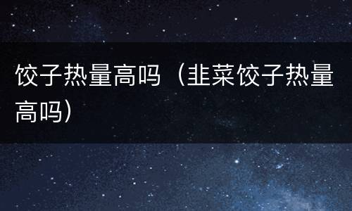 饺子热量高吗（韭菜饺子热量高吗）