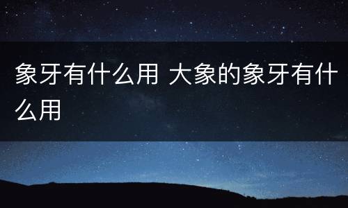 象牙有什么用 大象的象牙有什么用