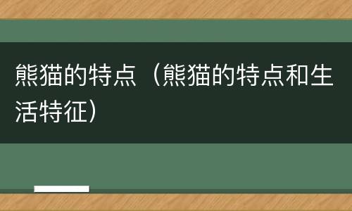 熊猫的特点（熊猫的特点和生活特征）