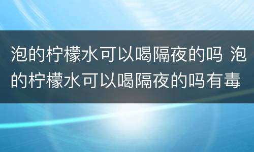 泡的柠檬水可以喝隔夜的吗 泡的柠檬水可以喝隔夜的吗有毒吗