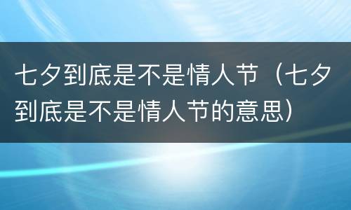 七夕到底是不是情人节（七夕到底是不是情人节的意思）