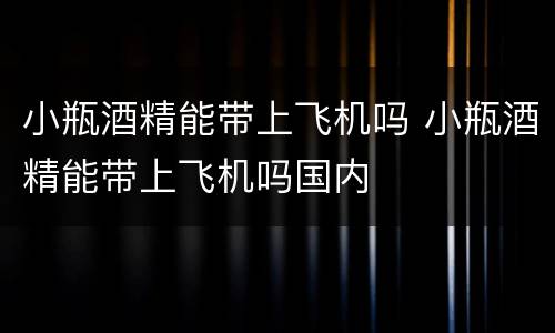 小瓶酒精能带上飞机吗 小瓶酒精能带上飞机吗国内