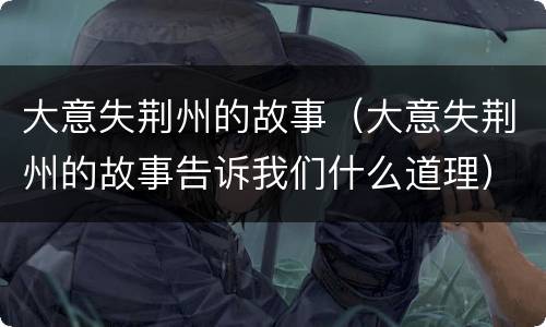 大意失荆州的故事（大意失荆州的故事告诉我们什么道理）