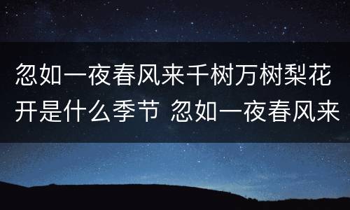 忽如一夜春风来千树万树梨花开是什么季节 忽如一夜春风来千树万树梨花开描写的什么季节