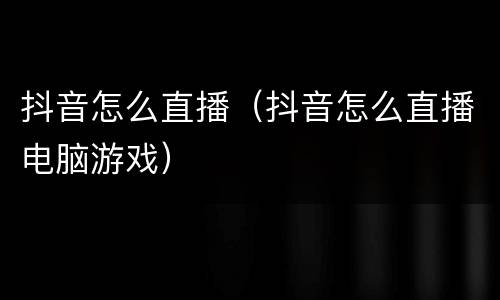 抖音怎么直播（抖音怎么直播电脑游戏）