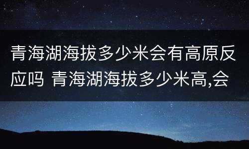 青海湖海拔多少米会有高原反应吗 青海湖海拔多少米高,会有高原反应吗
