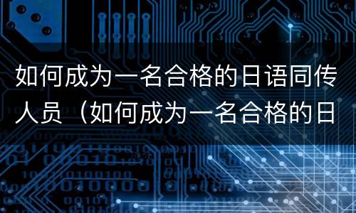如何成为一名合格的日语同传人员（如何成为一名合格的日语同传人员作文）