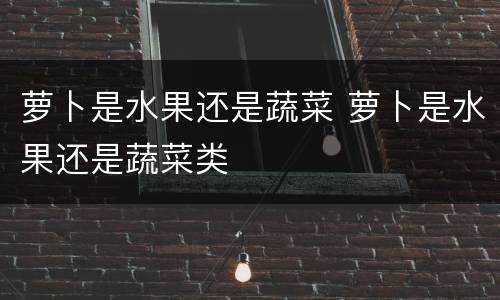 萝卜是水果还是蔬菜 萝卜是水果还是蔬菜类