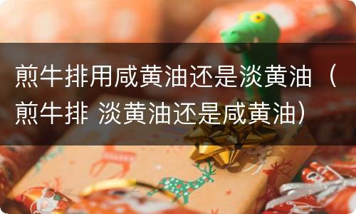 煎牛排用咸黄油还是淡黄油（煎牛排 淡黄油还是咸黄油）
