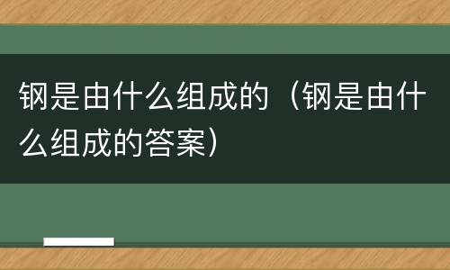 钢是由什么组成的（钢是由什么组成的答案）