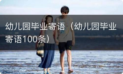 幼儿园毕业寄语（幼儿园毕业寄语100条）
