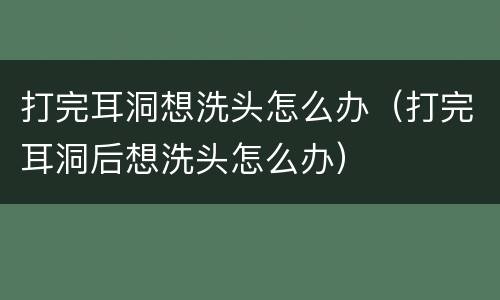 打完耳洞想洗头怎么办（打完耳洞后想洗头怎么办）