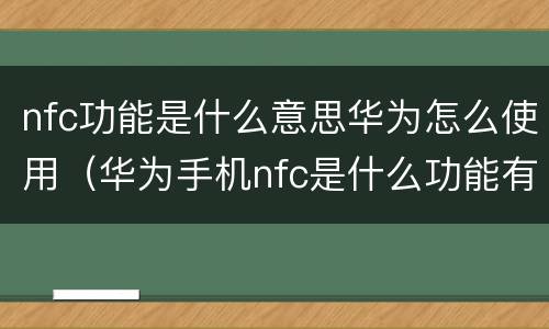 nfc功能是什么意思华为怎么使用（华为手机nfc是什么功能有什么用）