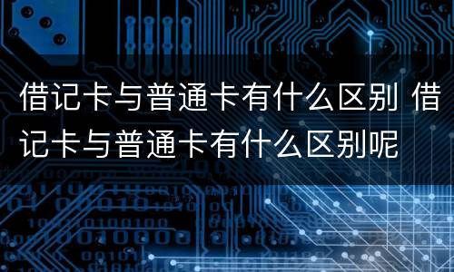 借记卡与普通卡有什么区别 借记卡与普通卡有什么区别呢